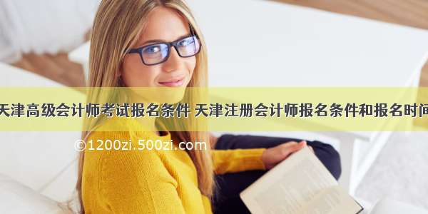 天津高级会计师考试报名条件 天津注册会计师报名条件和报名时间