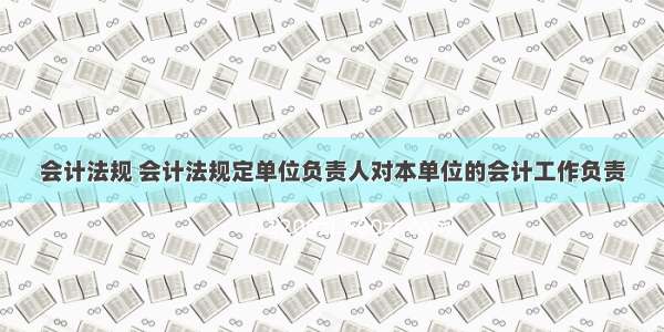 会计法规 会计法规定单位负责人对本单位的会计工作负责
