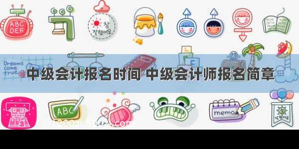 中级会计报名时间 中级会计师报名简章