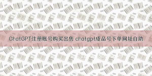 ChatGPT注册账号购买出售 chatgpt成品号下单网址自助