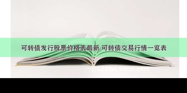 可转债发行股票价格表最新 可转债交易行情一览表