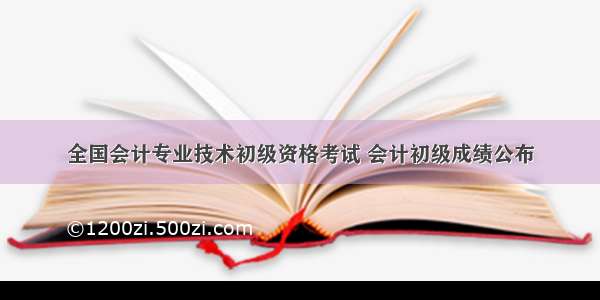 全国会计专业技术初级资格考试 会计初级成绩公布