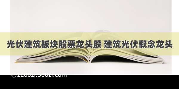 光伏建筑板块股票龙头股 建筑光伏概念龙头