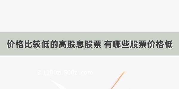 价格比较低的高股息股票 有哪些股票价格低