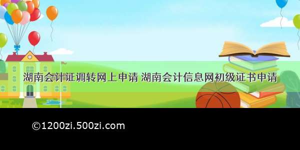 湖南会计证调转网上申请 湖南会计信息网初级证书申请