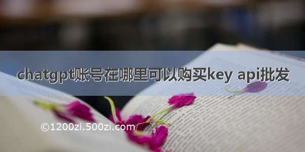 chatgpt账号在哪里可以购买key api批发