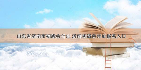 山东省济南市初级会计证 济南初级会计证报名入口