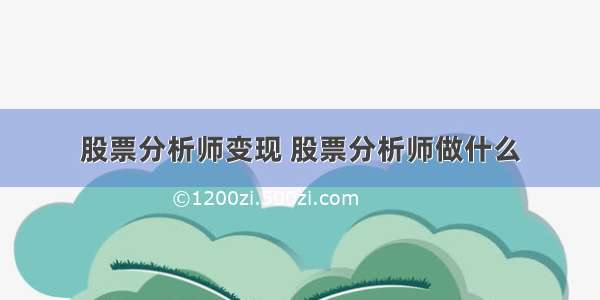 股票分析师变现 股票分析师做什么