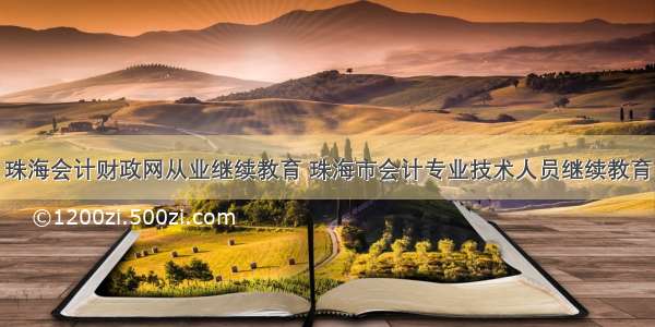 珠海会计财政网从业继续教育 珠海市会计专业技术人员继续教育