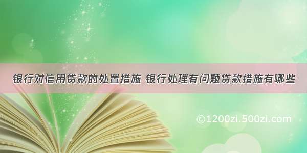 银行对信用贷款的处置措施 银行处理有问题贷款措施有哪些