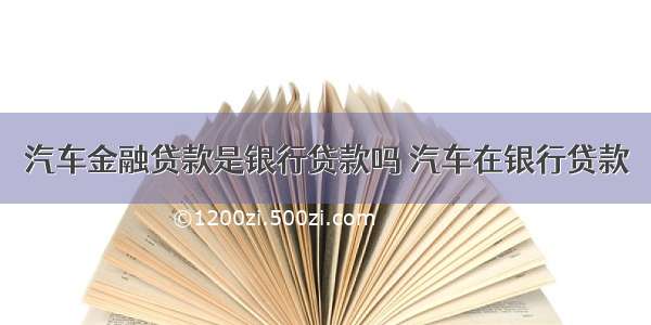 汽车金融贷款是银行贷款吗 汽车在银行贷款