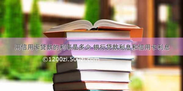 用信用卡贷款的利率是多少 银行贷款利息和信用卡利息