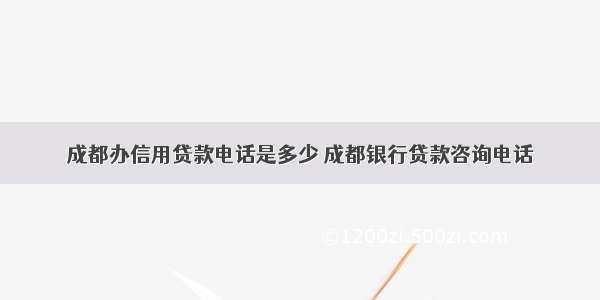 成都办信用贷款电话是多少 成都银行贷款咨询电话