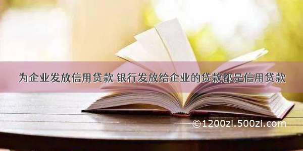 为企业发放信用贷款 银行发放给企业的贷款都是信用贷款