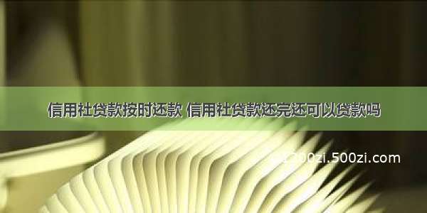 信用社贷款按时还款 信用社贷款还完还可以贷款吗