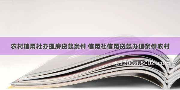 农村信用社办理房贷款条件 信用社信用贷款办理条件农村