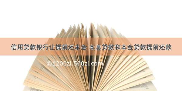 信用贷款银行让提前还本金 本息贷款和本金贷款提前还款