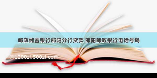 邮政储蓄银行邵阳分行贷款 邵阳邮政银行电话号码