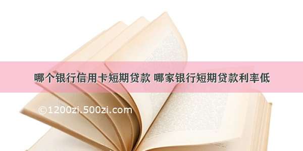 哪个银行信用卡短期贷款 哪家银行短期贷款利率低