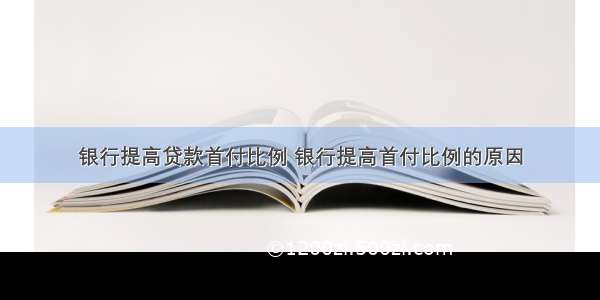 银行提高贷款首付比例 银行提高首付比例的原因