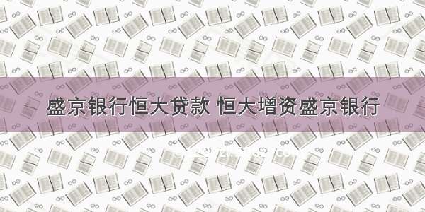 盛京银行恒大贷款 恒大增资盛京银行