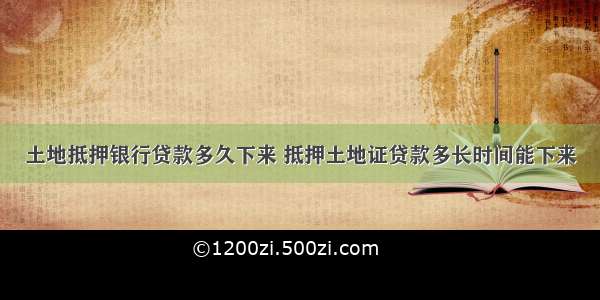 土地抵押银行贷款多久下来 抵押土地证贷款多长时间能下来