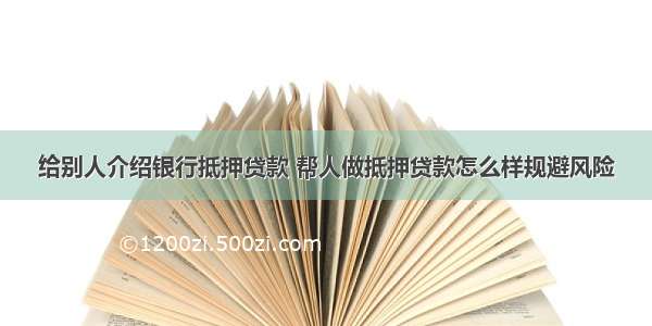 给别人介绍银行抵押贷款 帮人做抵押贷款怎么样规避风险