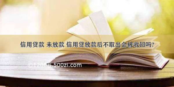 信用贷款 未放款 信用贷放款后不取出会被收回吗?