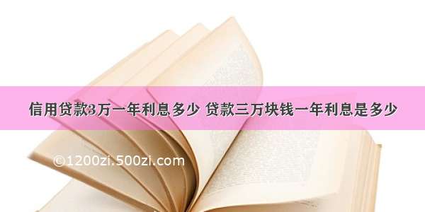 信用贷款3万一年利息多少 贷款三万块钱一年利息是多少