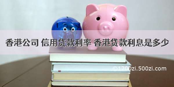 香港公司 信用贷款利率 香港贷款利息是多少