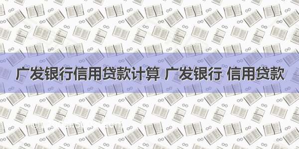 广发银行信用贷款计算 广发银行 信用贷款