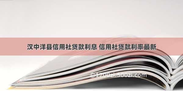 汉中洋县信用社贷款利息 信用社贷款利率最新