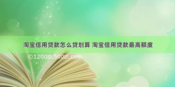 淘宝信用贷款怎么贷划算 淘宝信用贷款最高额度