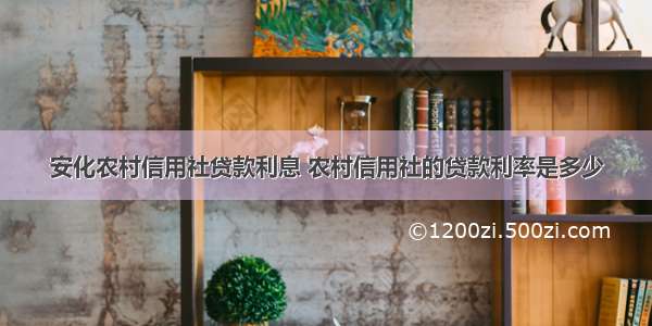安化农村信用社贷款利息 农村信用社的贷款利率是多少