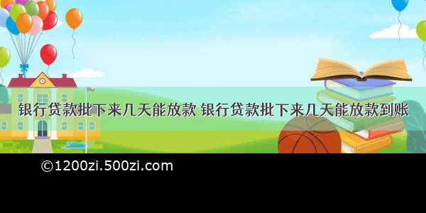 银行贷款批下来几天能放款 银行贷款批下来几天能放款到账