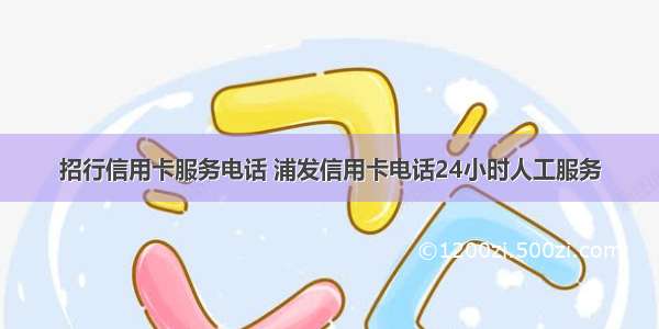 招行信用卡服务电话 浦发信用卡电话24小时人工服务