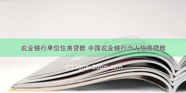 农业银行单位住房贷款 中国农业银行个人住房贷款