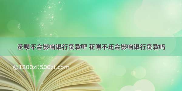 花呗不会影响银行贷款吧 花呗不还会影响银行贷款吗