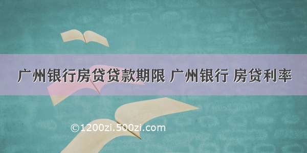广州银行房贷贷款期限 广州银行 房贷利率