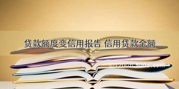 贷款额度变信用报告 信用贷款金额