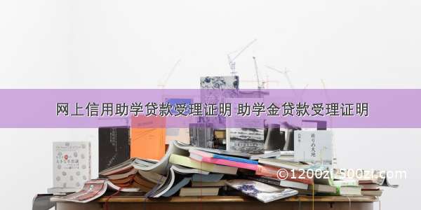 网上信用助学贷款受理证明 助学金贷款受理证明