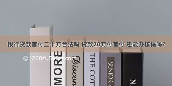 银行贷款首付二十万合法吗 贷款20万付首付 还能办按揭吗?