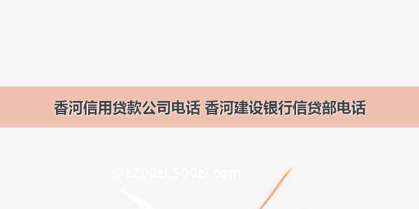 香河信用贷款公司电话 香河建设银行信贷部电话