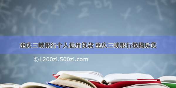 重庆三峡银行个人信用贷款 重庆三峡银行按揭房贷