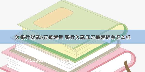 欠银行贷款5万被起诉 银行欠款五万被起诉会怎么样