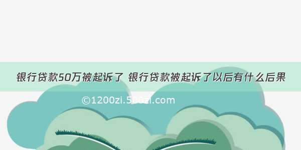 银行贷款50万被起诉了 银行贷款被起诉了以后有什么后果