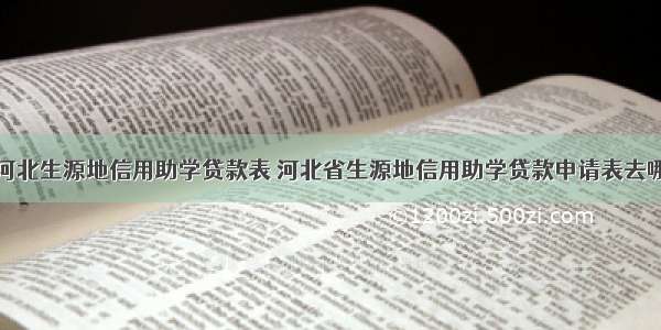 河北生源地信用助学贷款表 河北省生源地信用助学贷款申请表去哪