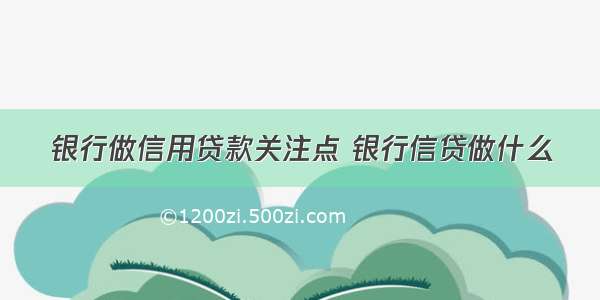 银行做信用贷款关注点 银行信贷做什么