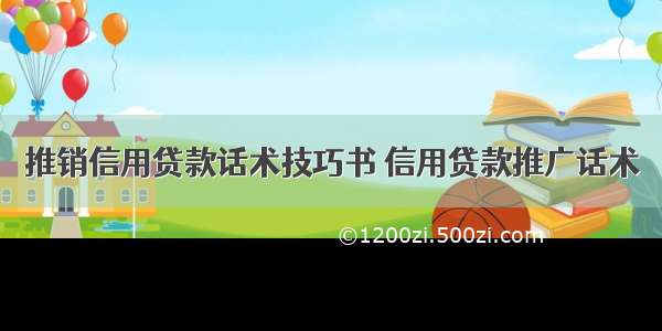 推销信用贷款话术技巧书 信用贷款推广话术