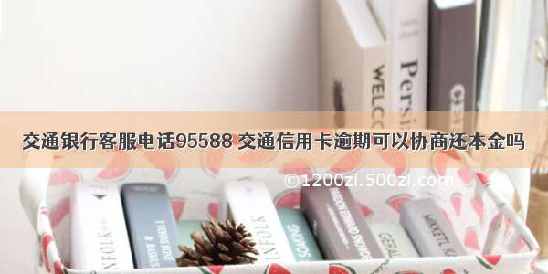 交通银行客服电话95588 交通信用卡逾期可以协商还本金吗